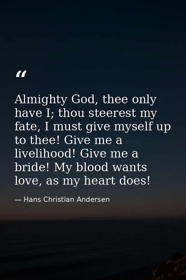 Almighty God, thee only have I; thou steerest my fate, I must give myself up to thee! Give me a livelihood! Give me a br — Hans Christian Andersen