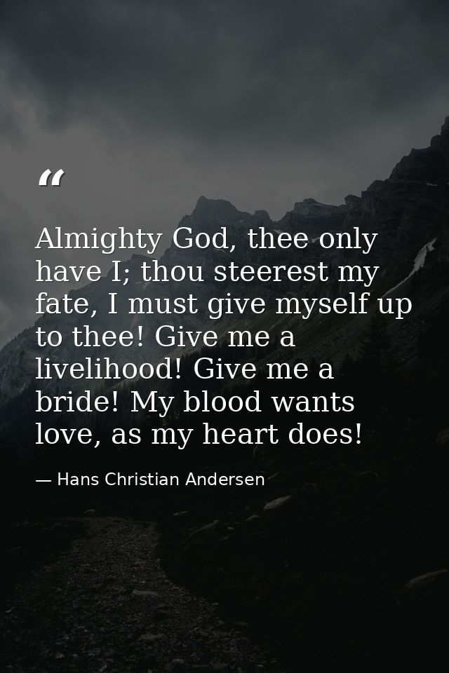 Almighty God, thee only have I; thou steerest my fate, I must give myself up to thee! Give me a livelihood! Give me a br — Hans Christian Andersen