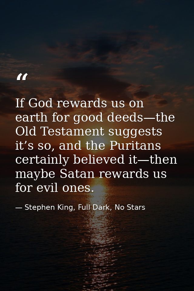 If God rewards us on earth for good deeds—the Old Testament suggests it’s so, and the Puritans certainly believed it—the — Stephen King, Full Dark, No Stars