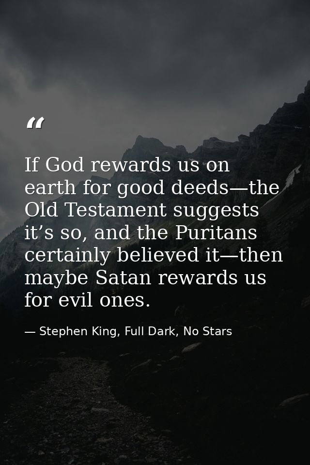 If God rewards us on earth for good deeds—the Old Testament suggests it’s so, and the Puritans certainly believed it—the — Stephen King, Full Dark, No Stars