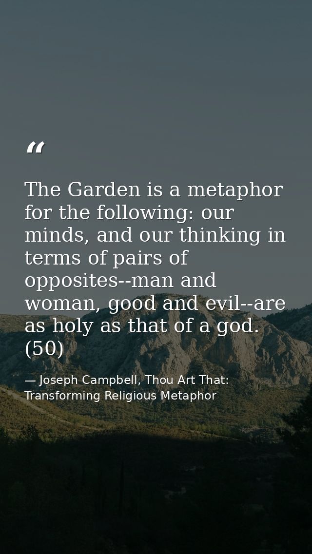 The Garden is a metaphor for the following: our minds, and our thinking in terms of pairs of opposites--man and woman, g — Joseph Campbell, Thou Art That: Transforming Religious Metaphor