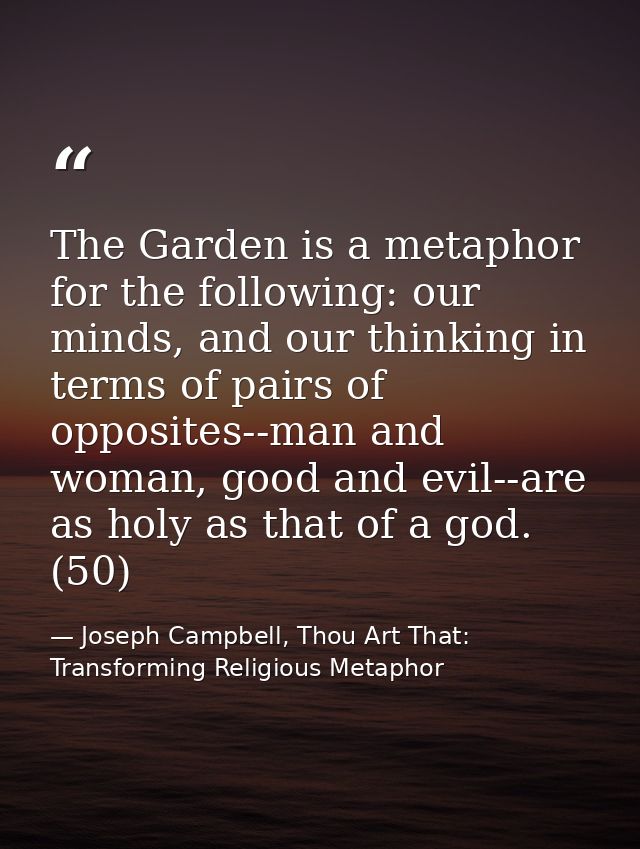 The Garden is a metaphor for the following: our minds, and our thinking in terms of pairs of opposites--man and woman, g — Joseph Campbell, Thou Art That: Transforming Religious Metaphor