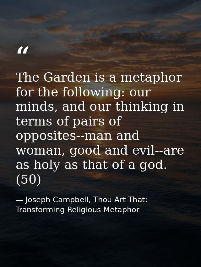 The Garden is a metaphor for the following: our minds, and our thinking in terms of pairs of opposites--man and woman, g — Joseph Campbell, Thou Art That: Transforming Religious Metaphor