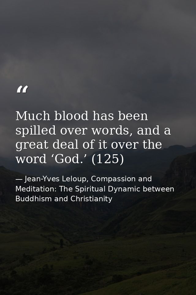 Much blood has been spilled over words, and a great deal of it over the word ‘God.’ (125) — Jean-Yves Leloup, Compassion and Meditation: The Spiritual Dynamic between Buddhism and Christianity