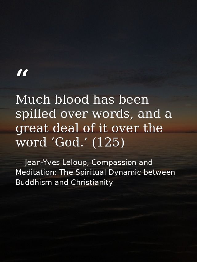 Much blood has been spilled over words, and a great deal of it over the word ‘God.’ (125) — Jean-Yves Leloup, Compassion and Meditation: The Spiritual Dynamic between Buddhism and Christianity
