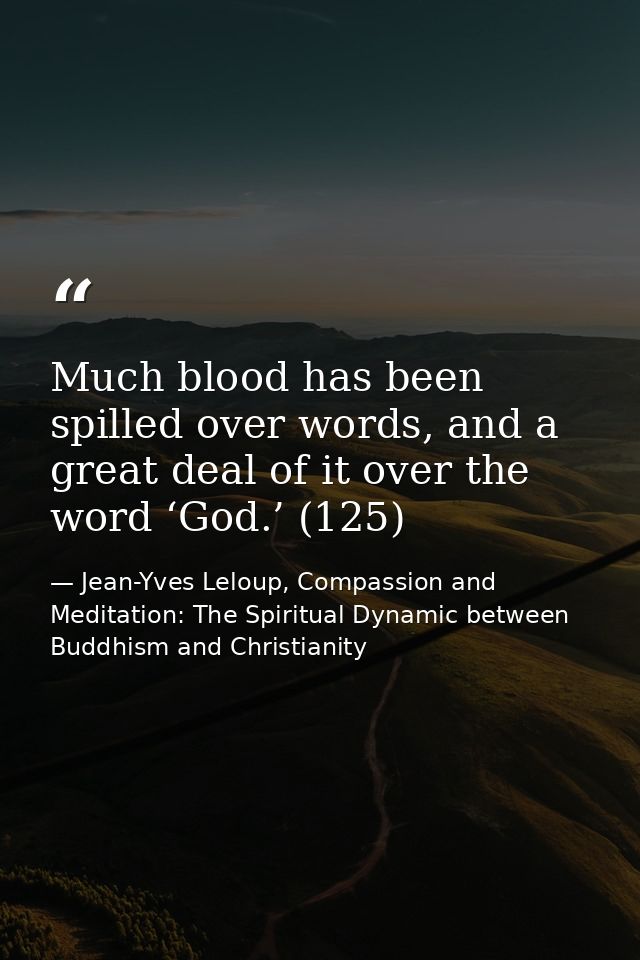 Much blood has been spilled over words, and a great deal of it over the word ‘God.’ (125) — Jean-Yves Leloup, Compassion and Meditation: The Spiritual Dynamic between Buddhism and Christianity