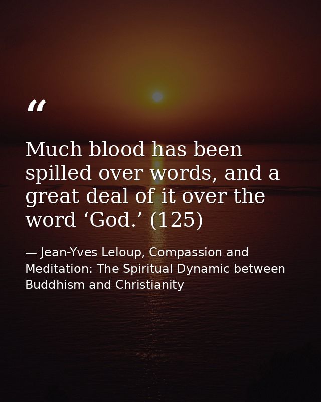 Much blood has been spilled over words, and a great deal of it over the word ‘God.’ (125) — Jean-Yves Leloup, Compassion and Meditation: The Spiritual Dynamic between Buddhism and Christianity