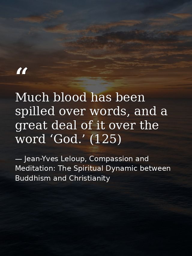 Much blood has been spilled over words, and a great deal of it over the word ‘God.’ (125) — Jean-Yves Leloup, Compassion and Meditation: The Spiritual Dynamic between Buddhism and Christianity