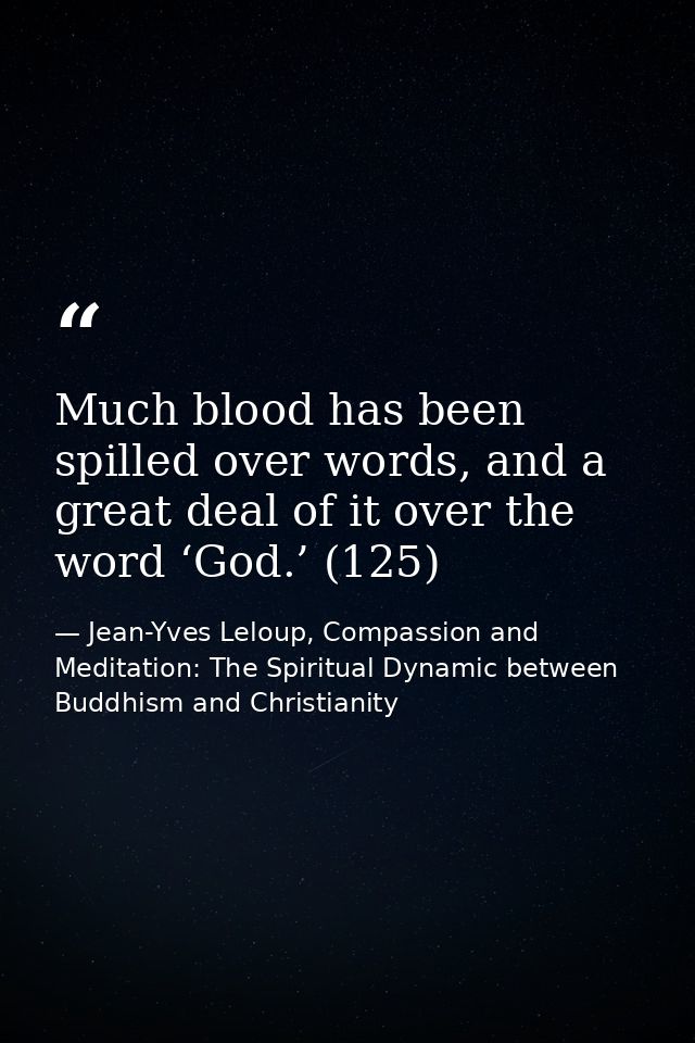Much blood has been spilled over words, and a great deal of it over the word ‘God.’ (125) — Jean-Yves Leloup, Compassion and Meditation: The Spiritual Dynamic between Buddhism and Christianity