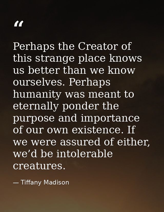 Perhaps the Creator of this strange place knows us better than we know ourselves. Perhaps humanity was meant to eternall — Tiffany Madison