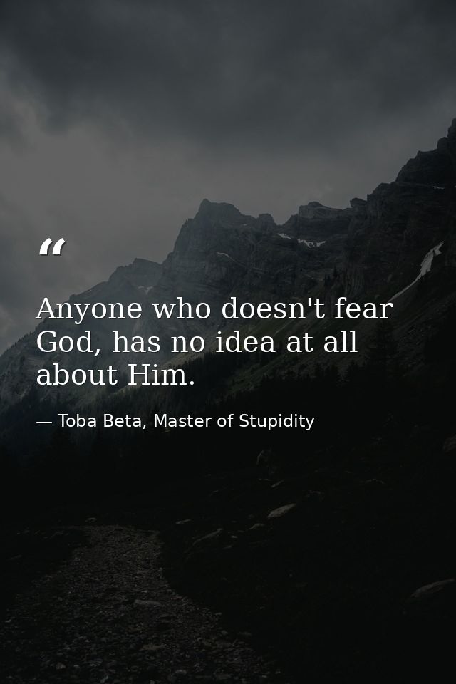 Anyone who doesn't fear God, has no idea at all about Him. — Toba Beta, Master of Stupidity