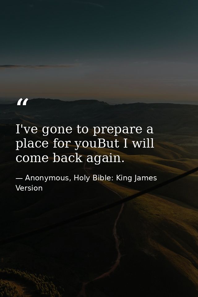 I've gone to prepare a place for youBut I will come back again. — Anonymous, Holy Bible: King James Version