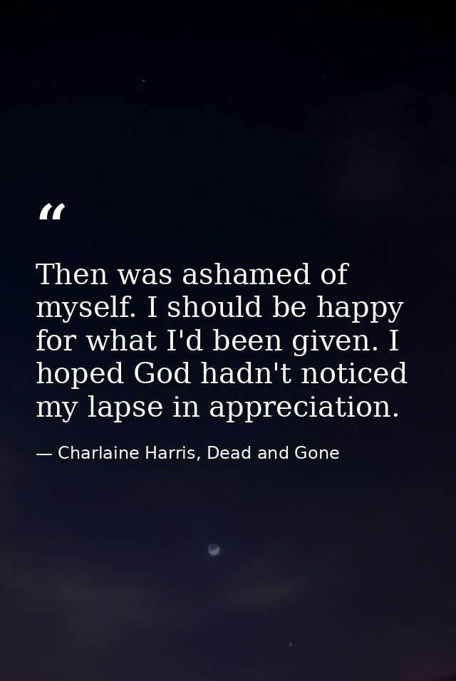Then was ashamed of myself. I should be happy for what I'd been given. I hoped God hadn't noticed my lapse in appreciati — Charlaine Harris, Dead and Gone