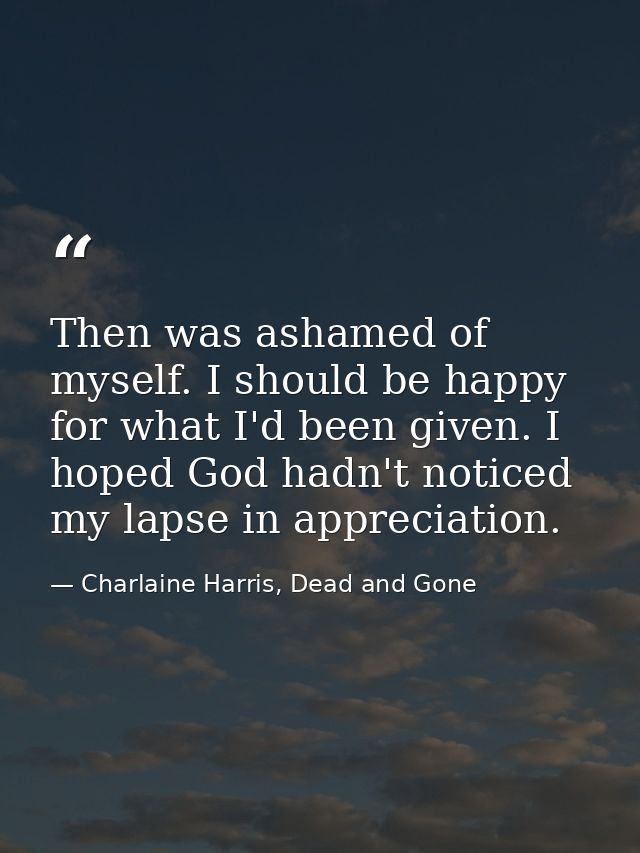 Then was ashamed of myself. I should be happy for what I'd been given. I hoped God hadn't noticed my lapse in appreciati — Charlaine Harris, Dead and Gone