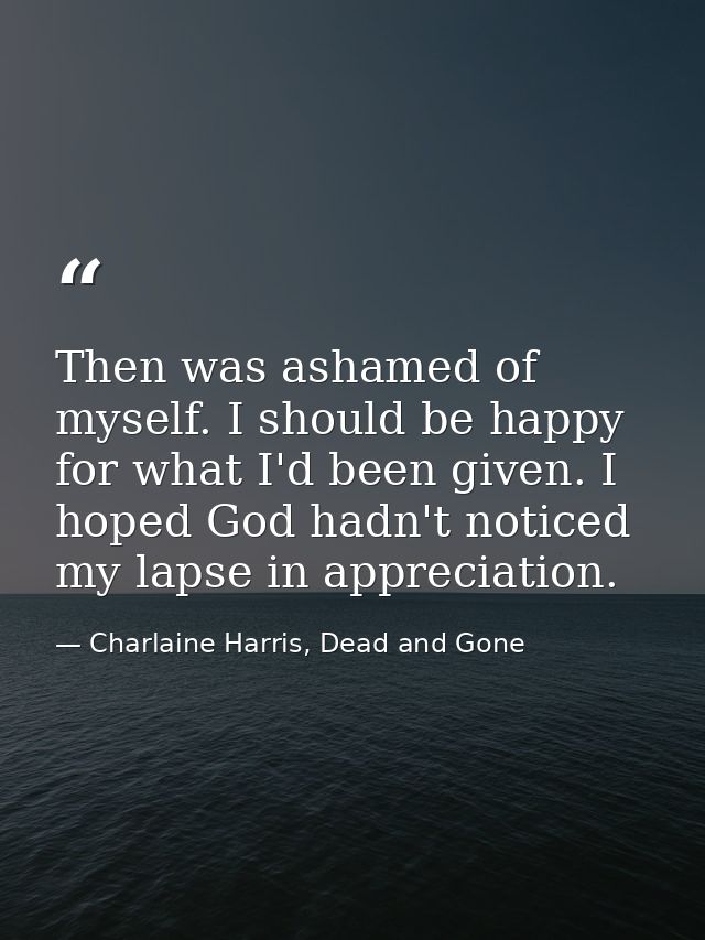 Then was ashamed of myself. I should be happy for what I'd been given. I hoped God hadn't noticed my lapse in appreciati — Charlaine Harris, Dead and Gone