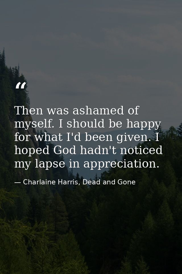 Then was ashamed of myself. I should be happy for what I'd been given. I hoped God hadn't noticed my lapse in appreciati — Charlaine Harris, Dead and Gone