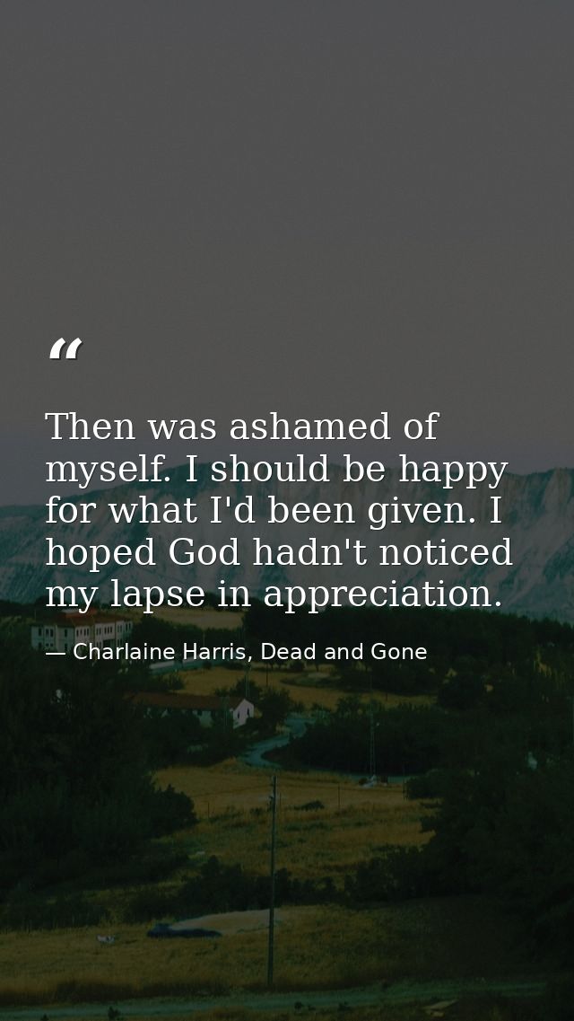 Then was ashamed of myself. I should be happy for what I'd been given. I hoped God hadn't noticed my lapse in appreciati — Charlaine Harris, Dead and Gone