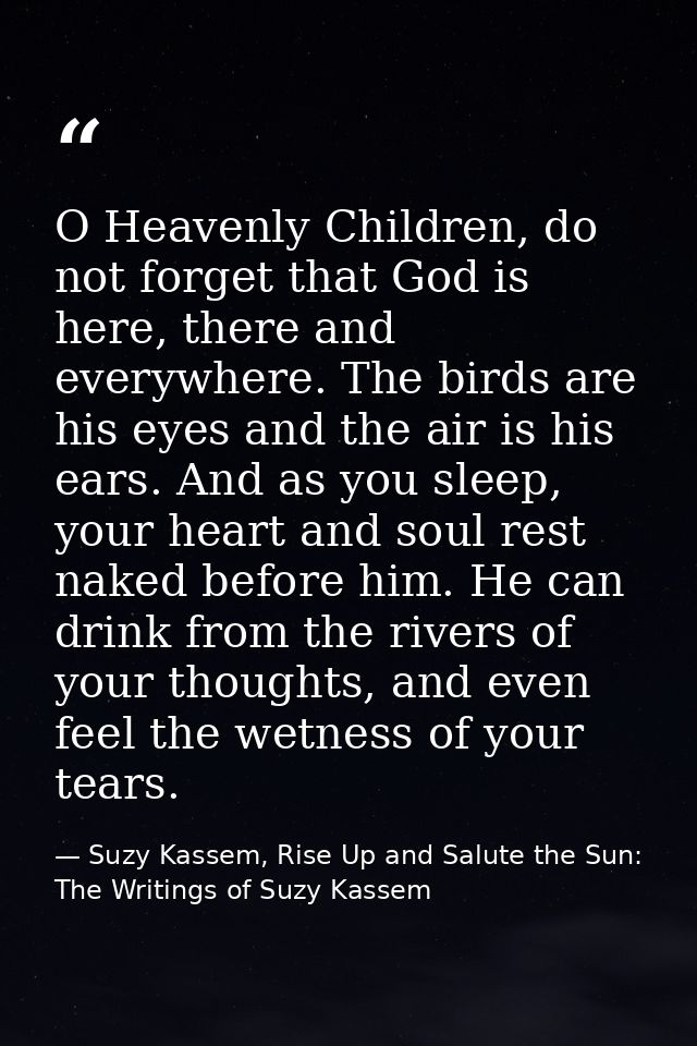 O Heavenly Children, do not forget that God is here, there and everywhere. The birds are his eyes and the air is his ear — Suzy Kassem, Rise Up and Salute the Sun: The Writings of Suzy Kassem