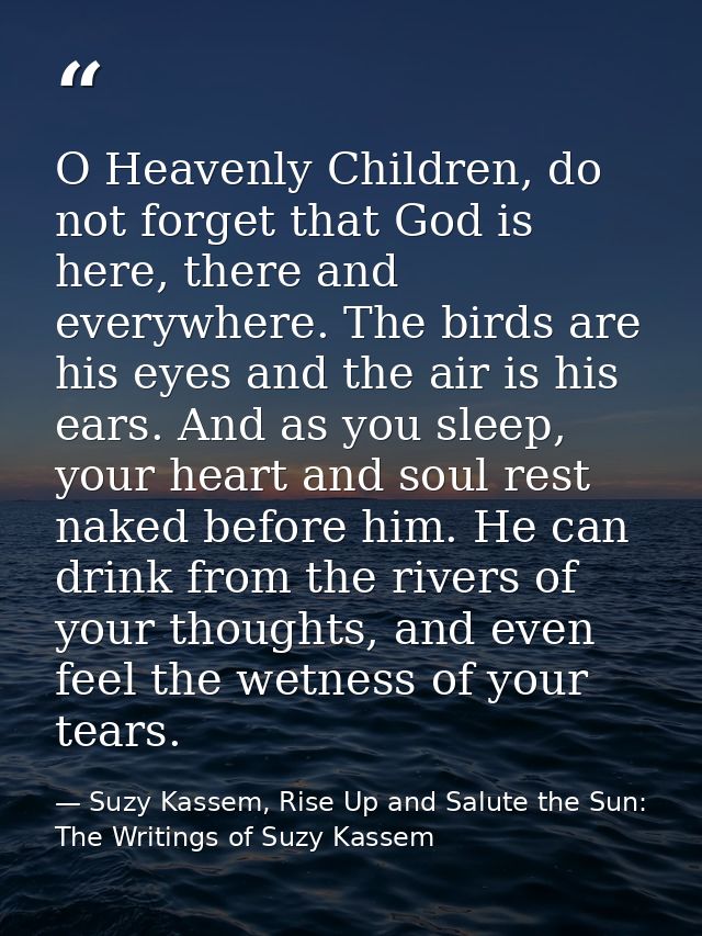 O Heavenly Children, do not forget that God is here, there and everywhere. The birds are his eyes and the air is his ear — Suzy Kassem, Rise Up and Salute the Sun: The Writings of Suzy Kassem