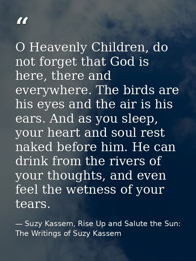 O Heavenly Children, do not forget that God is here, there and everywhere. The birds are his eyes and the air is his ear — Suzy Kassem, Rise Up and Salute the Sun: The Writings of Suzy Kassem