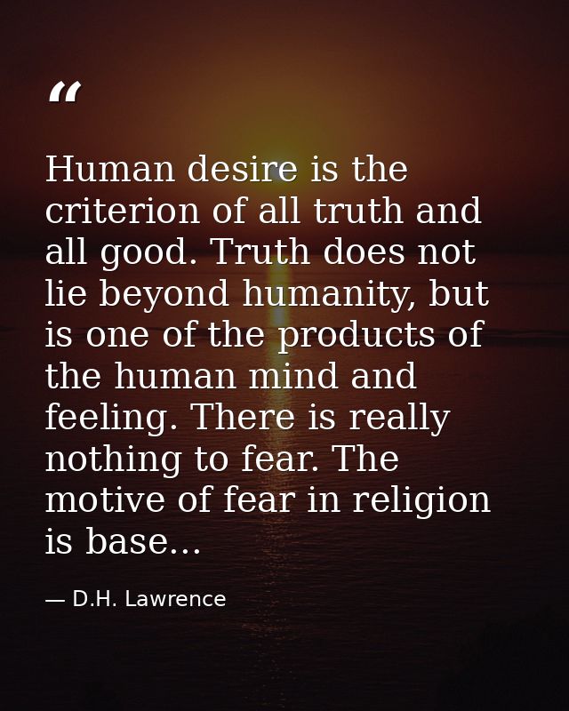 Human desire is the criterion of all truth and all good. Truth does not lie beyond humanity, but is one of the products  — D.H. Lawrence