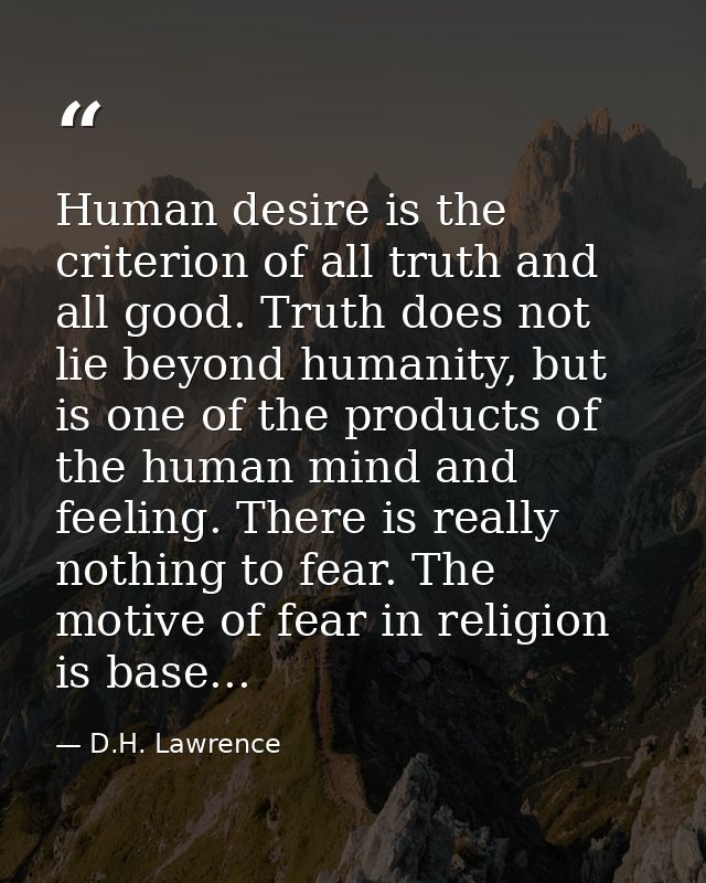 Human desire is the criterion of all truth and all good. Truth does not lie beyond humanity, but is one of the products  — D.H. Lawrence