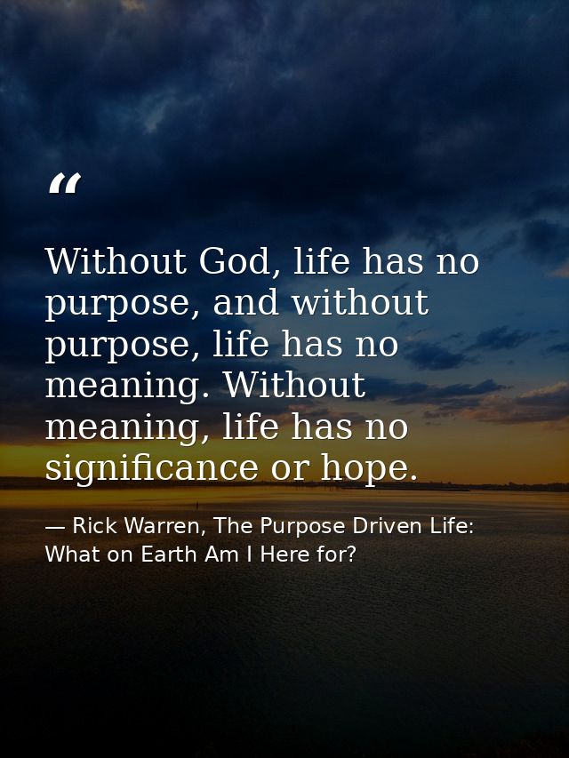 Without God, life has no purpose, and without purpose, life has no meaning. Without meaning, life has no significance or — Rick Warren, The Purpose Driven Life: What on Earth Am I Here for?