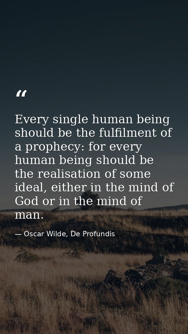 Every single human being should be the fulfilment of a prophecy: for every human being should be the realisation of some — Oscar Wilde, De Profundis