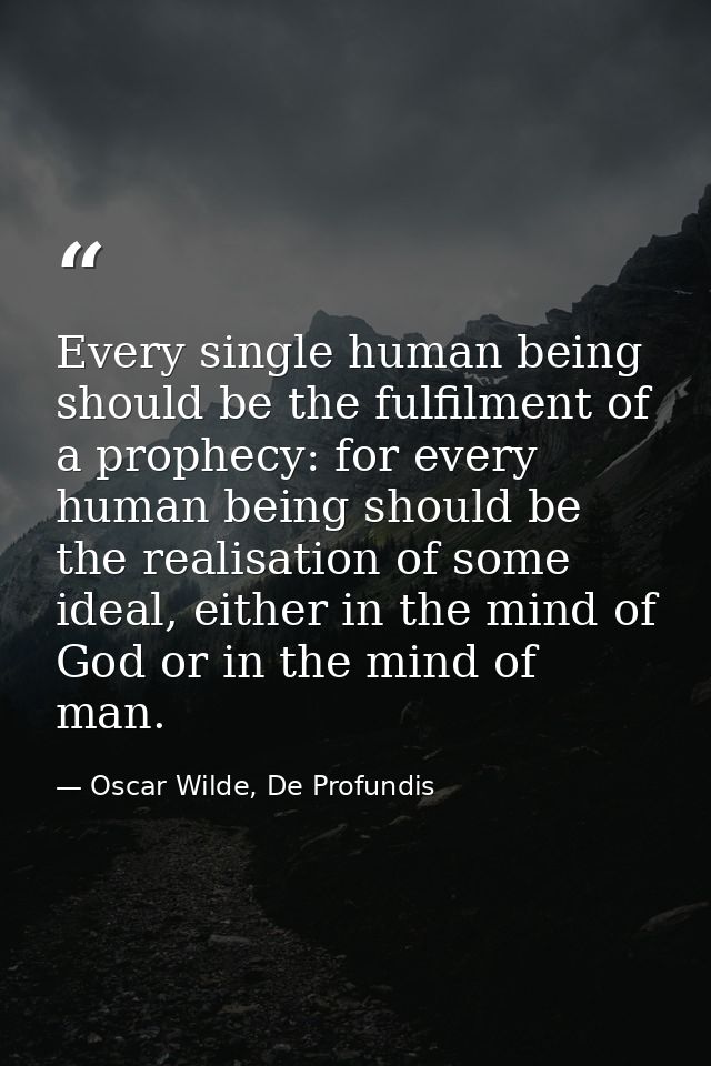 Every single human being should be the fulfilment of a prophecy: for every human being should be the realisation of some — Oscar Wilde, De Profundis