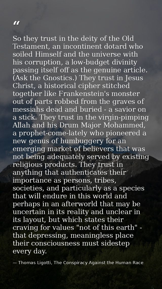 So they trust in the deity of the Old Testament, an incontinent dotard who soiled Himself and the universe with his corr — Thomas Ligotti, The Conspiracy Against the Human Race