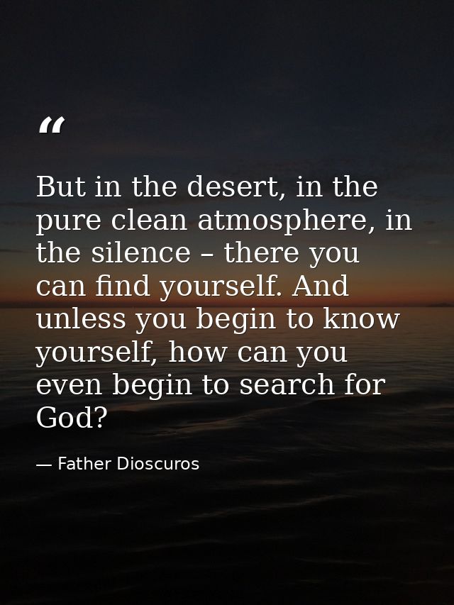 But in the desert, in the pure clean atmosphere, in the silence – there you can find yourself. And unless you begin to k — Father Dioscuros