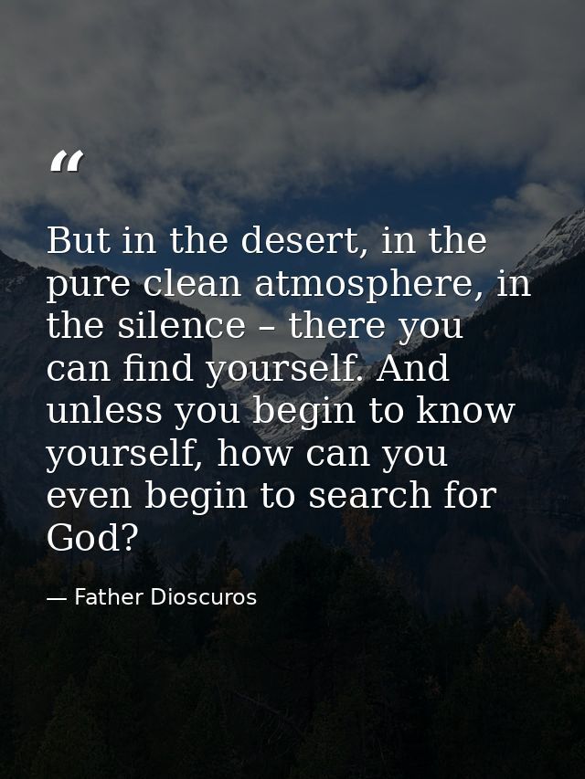 But in the desert, in the pure clean atmosphere, in the silence – there you can find yourself. And unless you begin to k — Father Dioscuros