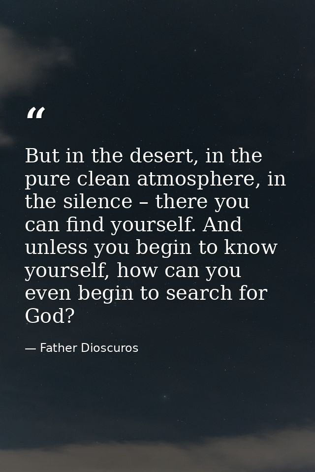 But in the desert, in the pure clean atmosphere, in the silence – there you can find yourself. And unless you begin to k — Father Dioscuros
