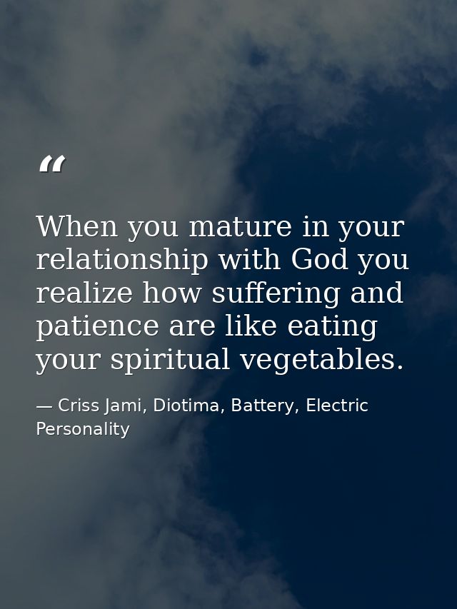 When you mature in your relationship with God you realize how suffering and patience are like eating your spiritual vege — Criss Jami, Diotima, Battery, Electric Personality