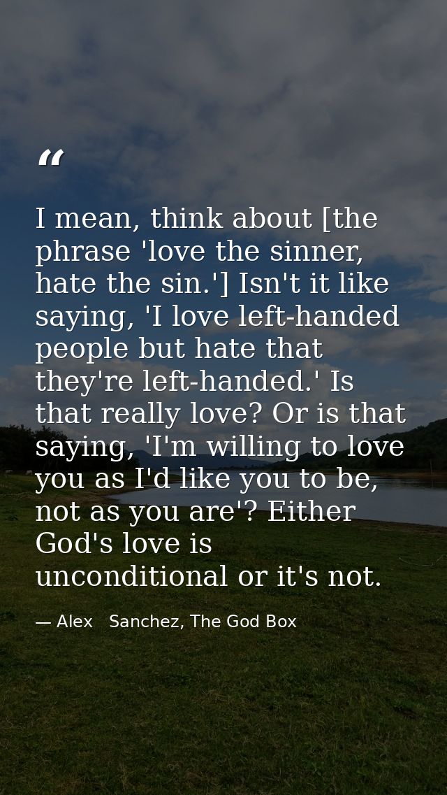 I mean, think about [the phrase 'love the sinner, hate the sin.'] Isn't it like saying, 'I love left-handed people but h — Alex   Sanchez, The God Box