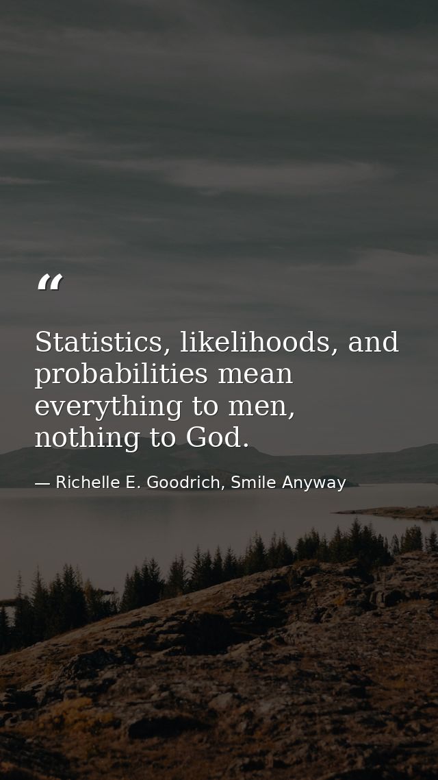 Statistics, likelihoods, and probabilities mean everything to men, nothing to God. — Richelle E. Goodrich, Smile Anyway