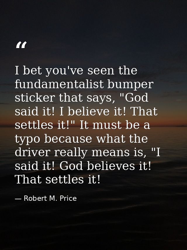 I bet you've seen the fundamentalist bumper sticker that says, "God said it! I believe it! That settles it!" It must be  — Robert M. Price