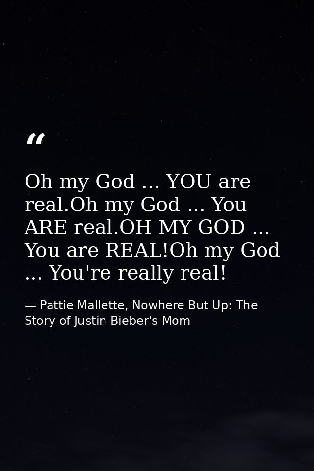 Oh my God ... YOU are real.Oh my God ... You ARE real.OH MY GOD ... You are REAL!Oh my God ... You're really real! — Pattie Mallette, Nowhere But Up: The Story of Justin Bieber's Mom