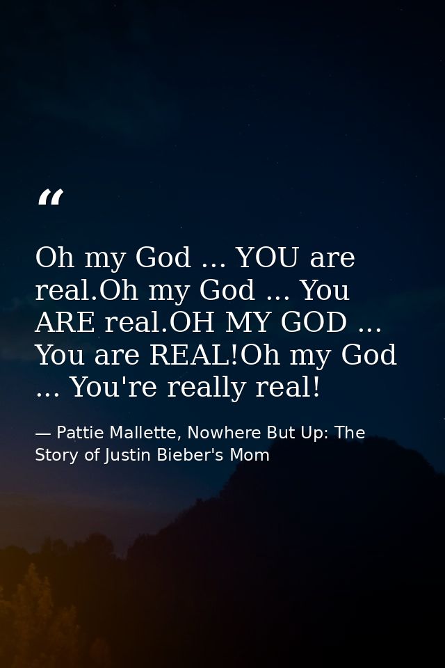 Oh my God ... YOU are real.Oh my God ... You ARE real.OH MY GOD ... You are REAL!Oh my God ... You're really real! — Pattie Mallette, Nowhere But Up: The Story of Justin Bieber's Mom