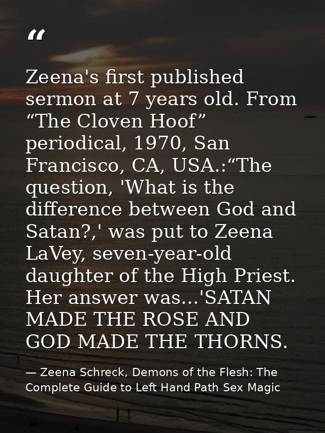 Zeena's first published sermon at 7 years old. From “The Cloven Hoof” periodical, 1970, San Francisco, CA, USA.:“The que — Zeena Schreck, Demons of the Flesh: The Complete Guide to Left Hand Path Sex Magic