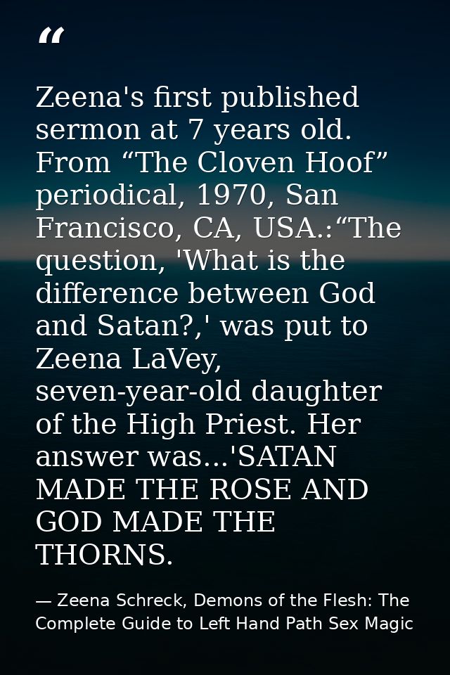 Zeena's first published sermon at 7 years old. From “The Cloven Hoof” periodical, 1970, San Francisco, CA, USA.:“The que — Zeena Schreck, Demons of the Flesh: The Complete Guide to Left Hand Path Sex Magic