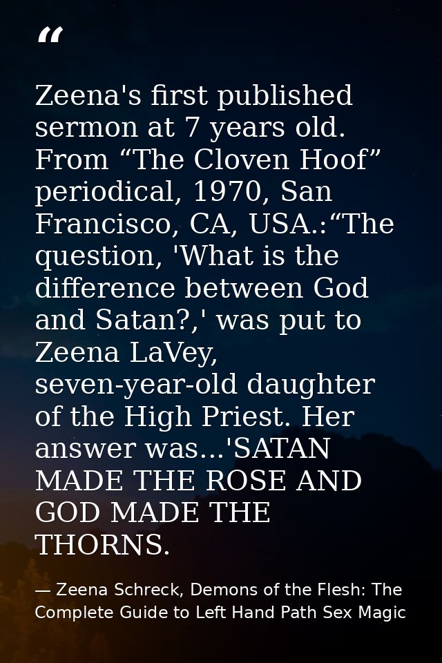 Zeena's first published sermon at 7 years old. From “The Cloven Hoof” periodical, 1970, San Francisco, CA, USA.:“The que — Zeena Schreck, Demons of the Flesh: The Complete Guide to Left Hand Path Sex Magic