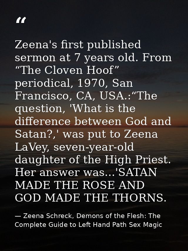 Zeena's first published sermon at 7 years old. From “The Cloven Hoof” periodical, 1970, San Francisco, CA, USA.:“The que — Zeena Schreck, Demons of the Flesh: The Complete Guide to Left Hand Path Sex Magic