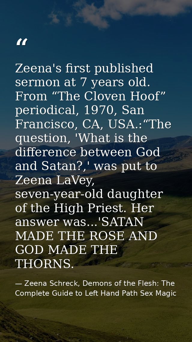 Zeena's first published sermon at 7 years old. From “The Cloven Hoof” periodical, 1970, San Francisco, CA, USA.:“The que — Zeena Schreck, Demons of the Flesh: The Complete Guide to Left Hand Path Sex Magic