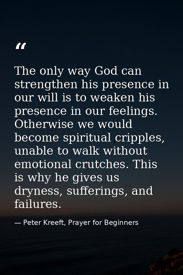 The only way God can strengthen his presence in our will is to weaken his presence in our feelings. Otherwise we would b — Peter Kreeft, Prayer for Beginners