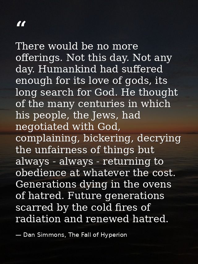 There would be no more offerings. Not this day. Not any day. Humankind had suffered enough for its love of gods, its lon — Dan Simmons, The Fall of Hyperion