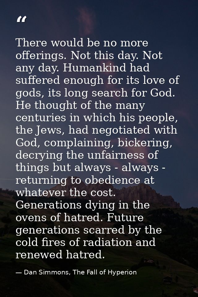 There would be no more offerings. Not this day. Not any day. Humankind had suffered enough for its love of gods, its lon — Dan Simmons, The Fall of Hyperion