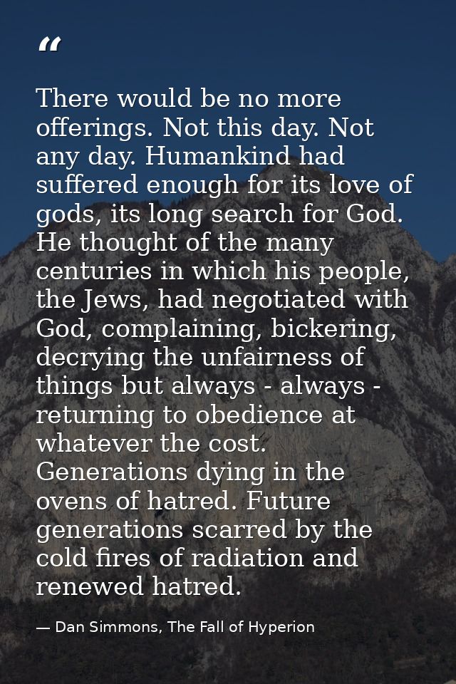 There would be no more offerings. Not this day. Not any day. Humankind had suffered enough for its love of gods, its lon — Dan Simmons, The Fall of Hyperion