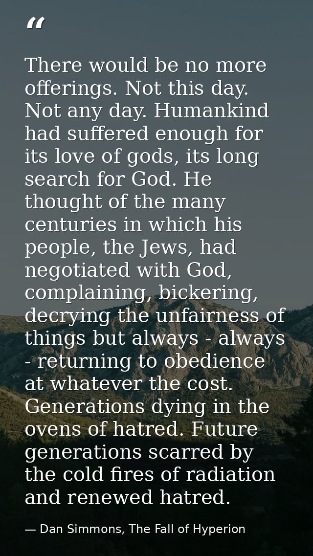 There would be no more offerings. Not this day. Not any day. Humankind had suffered enough for its love of gods, its lon — Dan Simmons, The Fall of Hyperion