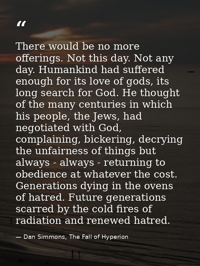 There would be no more offerings. Not this day. Not any day. Humankind had suffered enough for its love of gods, its lon — Dan Simmons, The Fall of Hyperion
